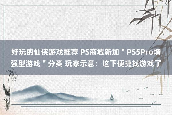 好玩的仙侠游戏推荐 PS商城新加＂PS5Pro增强型游戏＂分类 玩家示意：这下便捷找游戏了