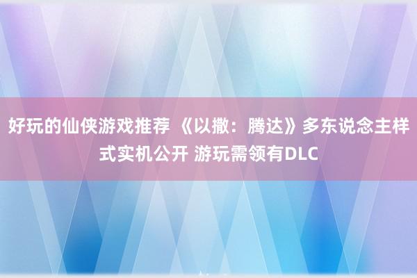 好玩的仙侠游戏推荐 《以撒：腾达》多东说念主样式实机公开 游玩需领有DLC