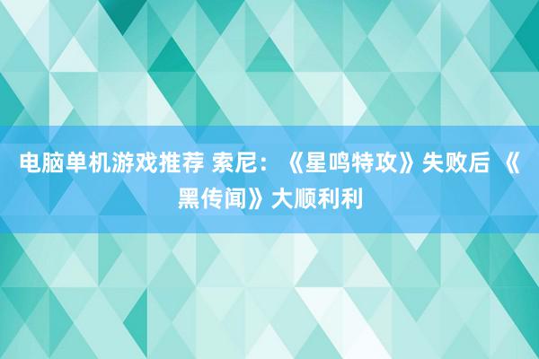 电脑单机游戏推荐 索尼：《星鸣特攻》失败后 《黑传闻》大顺利利