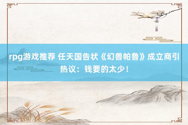 rpg游戏推荐 任天国告状《幻兽帕鲁》成立商引热议：钱要的太少！