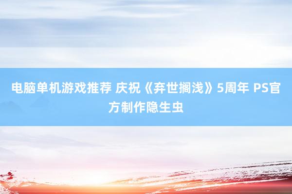 电脑单机游戏推荐 庆祝《弃世搁浅》5周年 PS官方制作隐生虫