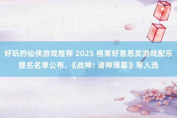 好玩的仙侠游戏推荐 2025 格莱好意思奖游戏配乐提名名单公布, 《战神: 诸神薄暮》等入选