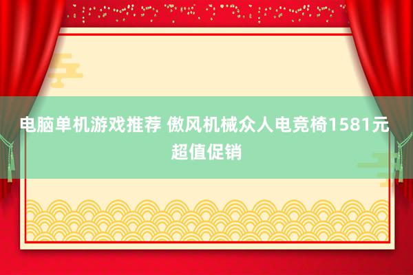 电脑单机游戏推荐 傲风机械众人电竞椅1581元 超值促销