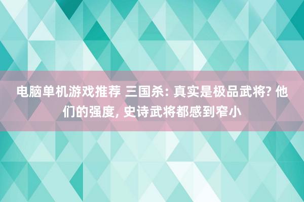 电脑单机游戏推荐 三国杀: 真实是极品武将? 他们的强度, 史诗武将都感到窄小