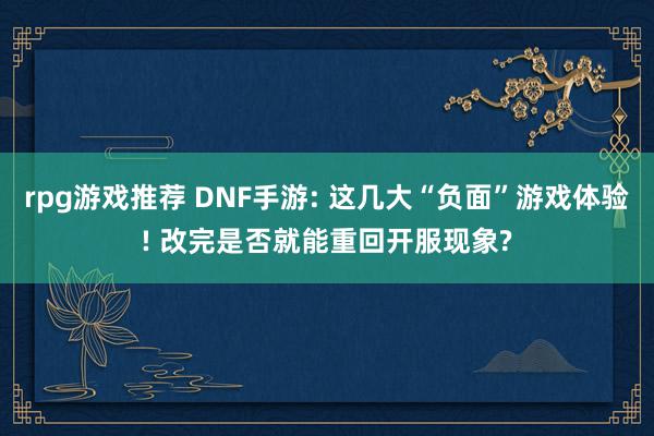 rpg游戏推荐 DNF手游: 这几大“负面”游戏体验! 改完是否就能重回开服现象?