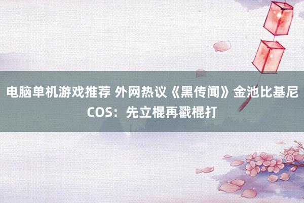 电脑单机游戏推荐 外网热议《黑传闻》金池比基尼COS：先立棍再戳棍打