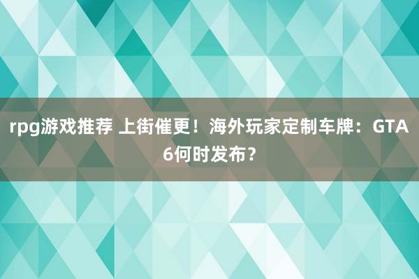 rpg游戏推荐 上街催更！海外玩家定制车牌：GTA6何时发布？