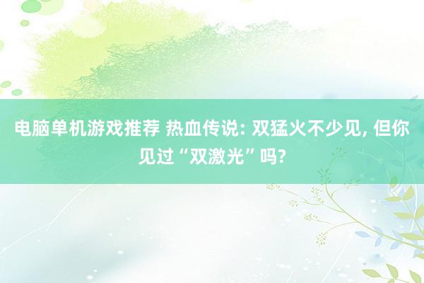 电脑单机游戏推荐 热血传说: 双猛火不少见, 但你见过“双激光”吗?