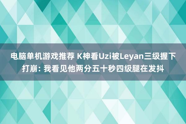 电脑单机游戏推荐 K神看Uzi被Leyan三级握下打崩: 我看见他两分五十秒四级腿在发抖