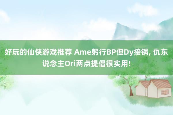 好玩的仙侠游戏推荐 Ame躬行BP但Dy接锅, 仇东说念主Ori两点提倡很实用!