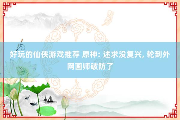 好玩的仙侠游戏推荐 原神: 述求没复兴, 轮到外网画师破防了