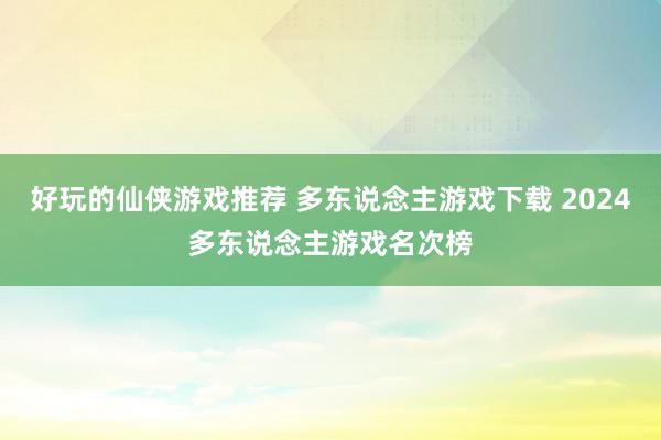 好玩的仙侠游戏推荐 多东说念主游戏下载 2024多东说念主游戏名次榜