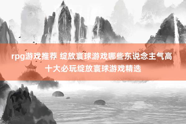 rpg游戏推荐 绽放寰球游戏哪些东说念主气高 十大必玩绽放寰球游戏精选