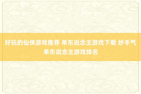 好玩的仙侠游戏推荐 单东说念主游戏下载 妙手气单东说念主游戏排名