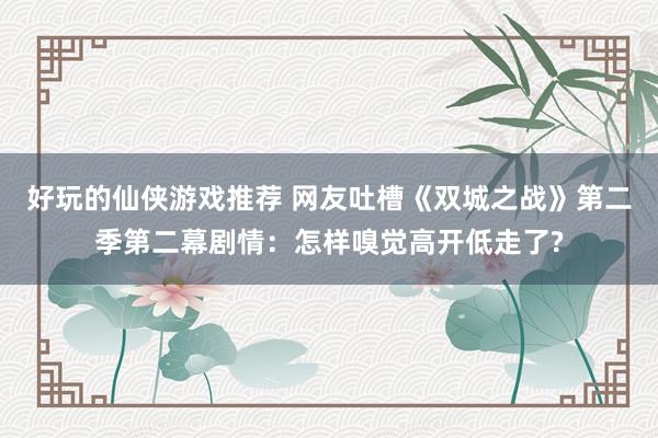 好玩的仙侠游戏推荐 网友吐槽《双城之战》第二季第二幕剧情：怎样嗅觉高开低走了?