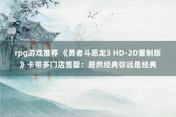 rpg游戏推荐 《勇者斗恶龙3 HD-2D重制版》卡带多门店售罄：居然经典弥远是经典