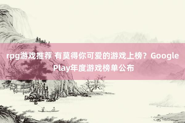 rpg游戏推荐 有莫得你可爱的游戏上榜？Google Play年度游戏榜单公布