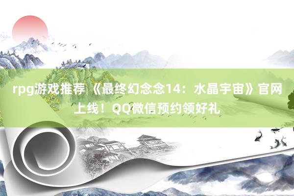 rpg游戏推荐 《最终幻念念14：水晶宇宙》官网上线！QQ微信预约领好礼