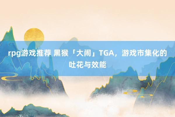 rpg游戏推荐 黑猴「大闹」TGA，游戏市集化的吐花与效能