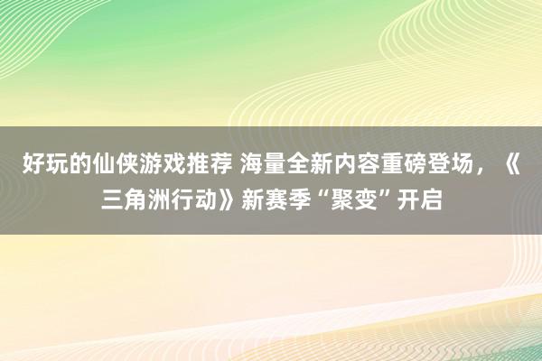 好玩的仙侠游戏推荐 海量全新内容重磅登场，《三角洲行动》新赛季“聚变”开启