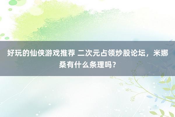 好玩的仙侠游戏推荐 二次元占领炒股论坛，米娜桑有什么条理吗？