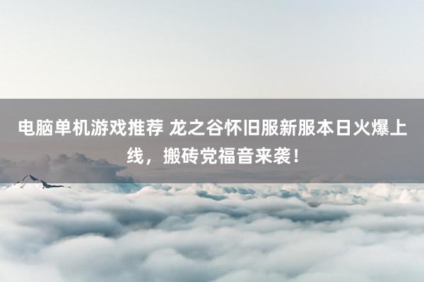 电脑单机游戏推荐 龙之谷怀旧服新服本日火爆上线，搬砖党福音来袭！