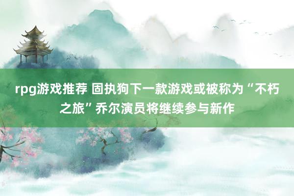 rpg游戏推荐 固执狗下一款游戏或被称为“不朽之旅”乔尔演员将继续参与新作