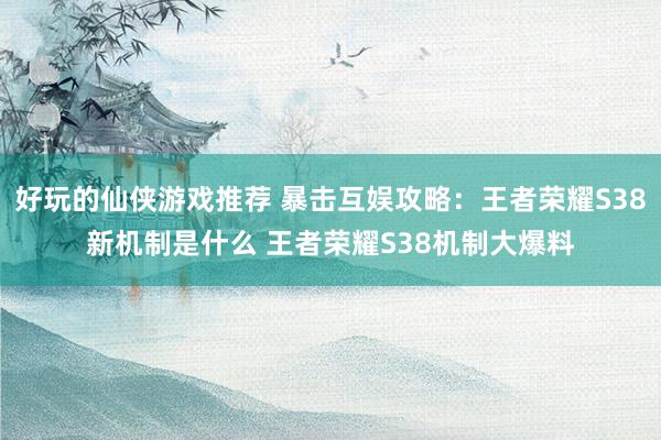 好玩的仙侠游戏推荐 暴击互娱攻略：王者荣耀S38新机制是什么 王者荣耀S38机制大爆料