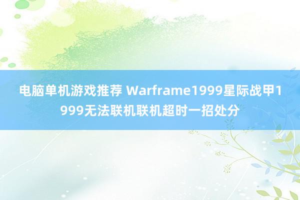 电脑单机游戏推荐 Warframe1999星际战甲1999无法联机联机超时一招处分