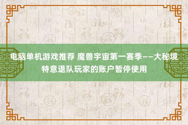 电脑单机游戏推荐 魔兽宇宙第一赛季——大秘境特意退队玩家的账户暂停使用