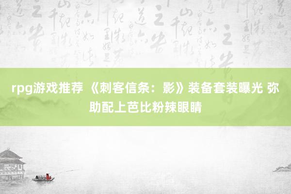 rpg游戏推荐 《刺客信条：影》装备套装曝光 弥助配上芭比粉辣眼睛