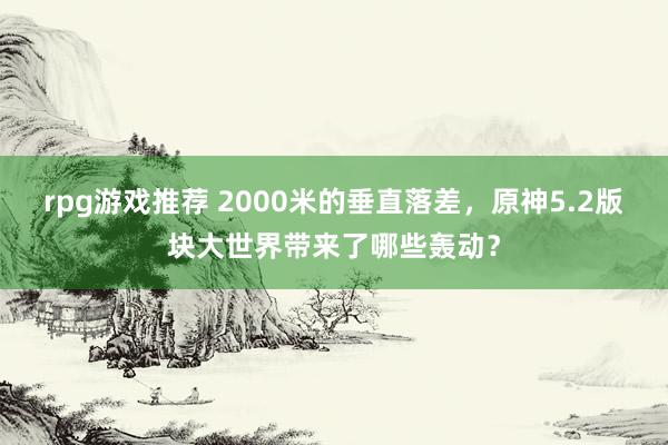 rpg游戏推荐 2000米的垂直落差，原神5.2版块大世界带来了哪些轰动？