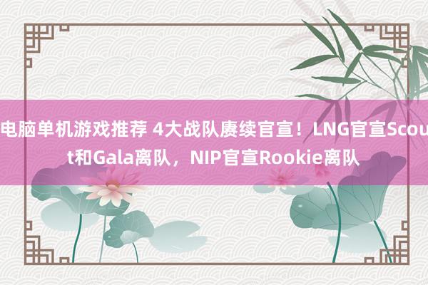 电脑单机游戏推荐 4大战队赓续官宣！LNG官宣Scout和Gala离队，NIP官宣Rookie离队