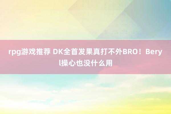 rpg游戏推荐 DK全首发果真打不外BRO！Beryl操心也没什么用