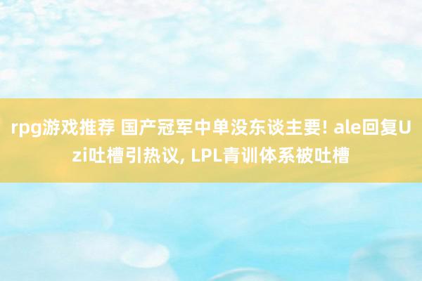 rpg游戏推荐 国产冠军中单没东谈主要! ale回复Uzi吐槽引热议, LPL青训体系被吐槽