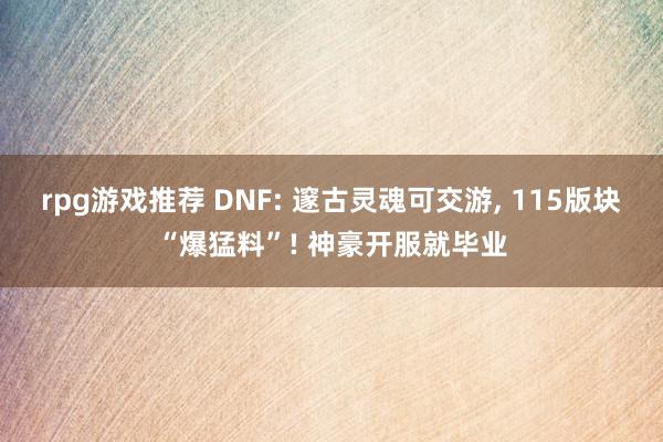 rpg游戏推荐 DNF: 邃古灵魂可交游, 115版块“爆猛料”! 神豪开服就毕业