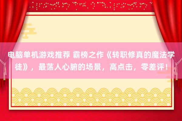 电脑单机游戏推荐 霸榜之作《转职修真的魔法学徒》，最荡人心腑的场景，高点击，零差评！