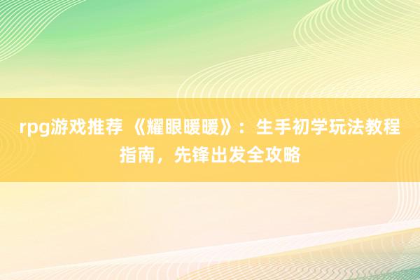 rpg游戏推荐 《耀眼暖暖》：生手初学玩法教程指南，先锋出发全攻略