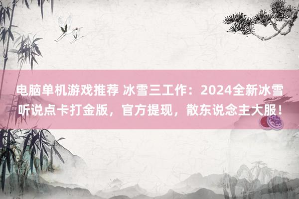 电脑单机游戏推荐 冰雪三工作：2024全新冰雪听说点卡打金版，官方提现，散东说念主大服！