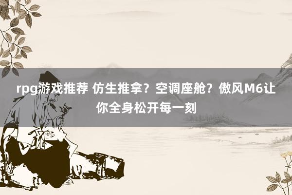 rpg游戏推荐 仿生推拿？空调座舱？傲风M6让你全身松开每一刻