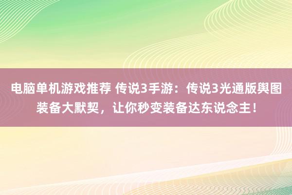 电脑单机游戏推荐 传说3手游：传说3光通版舆图装备大默契，让你秒变装备达东说念主！