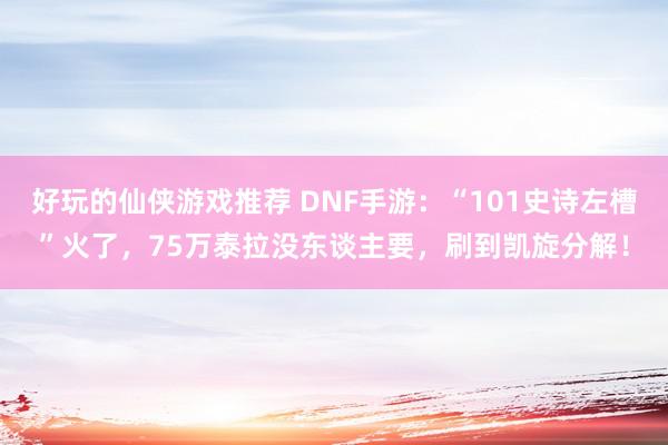 好玩的仙侠游戏推荐 DNF手游：“101史诗左槽”火了，75万泰拉没东谈主要，刷到凯旋分解！