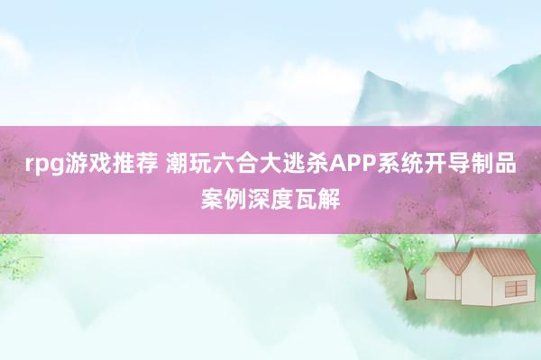 rpg游戏推荐 潮玩六合大逃杀APP系统开导制品案例深度瓦解