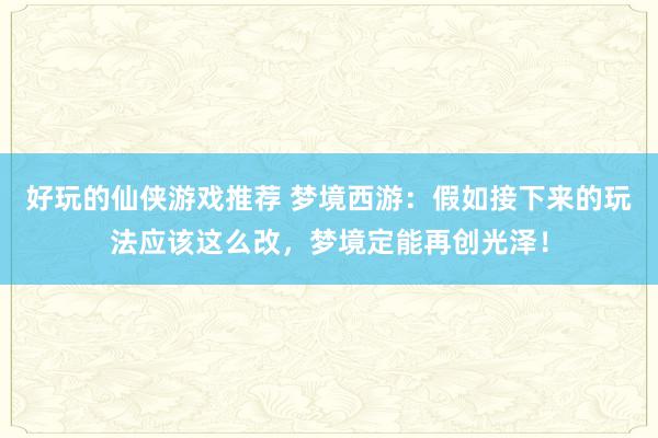 好玩的仙侠游戏推荐 梦境西游：假如接下来的玩法应该这么改，梦境定能再创光泽！