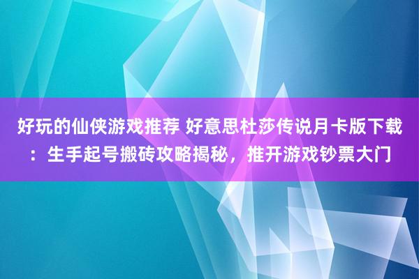 好玩的仙侠游戏推荐 好意思杜莎传说月卡版下载：生手起号搬砖攻略揭秘，推开游戏钞票大门