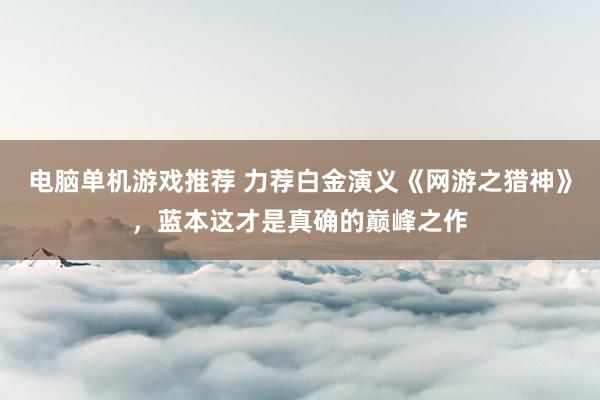 电脑单机游戏推荐 力荐白金演义《网游之猎神》，蓝本这才是真确的巅峰之作