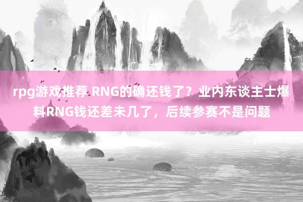 rpg游戏推荐 RNG的确还钱了？业内东谈主士爆料RNG钱还差未几了，后续参赛不是问题