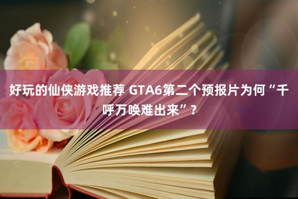 好玩的仙侠游戏推荐 GTA6第二个预报片为何“千呼万唤难出来”？