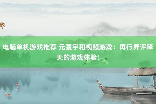 电脑单机游戏推荐 元寰宇和视频游戏：再行界评释天的游戏体验！