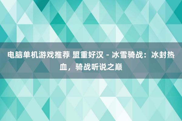 电脑单机游戏推荐 盟重好汉 - 冰雪骑战：冰封热血，骑战听说之巅